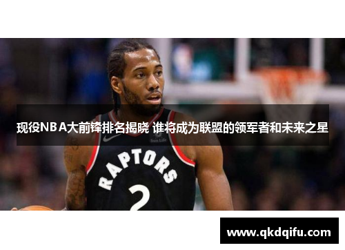 现役NBA大前锋排名揭晓 谁将成为联盟的领军者和未来之星